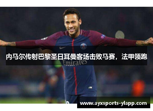 内马尔传射巴黎圣日耳曼客场击败马赛，法甲领跑
