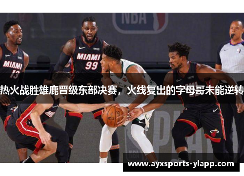 热火战胜雄鹿晋级东部决赛，火线复出的字母哥未能逆转