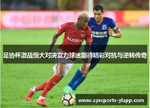 足协杯激战恒大对决富力球迷期待精彩对抗与逆转传奇